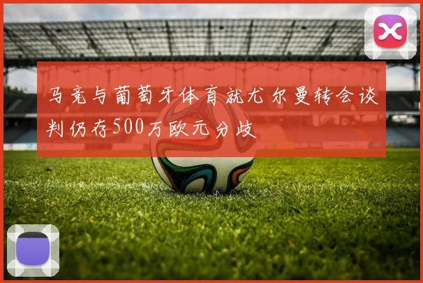 马竞与葡萄牙体育就尤尔曼转会谈判仍存500万欧元分歧