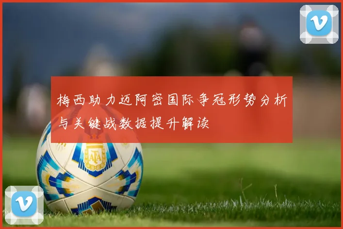 梅西助力迈阿密国际争冠形势分析与关键战数据提升解读