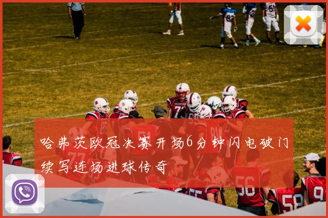 哈弗茨欧冠决赛开场6分钟闪电破门续写连场进球传奇