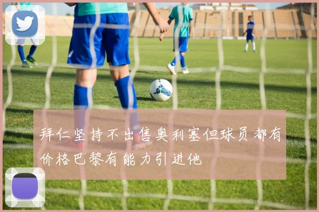 拜仁坚持不出售奥利塞但球员都有价格巴黎有能力引进他