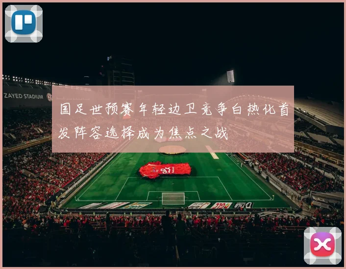 国足世预赛年轻边卫竞争白热化首发阵容选择成为焦点之战