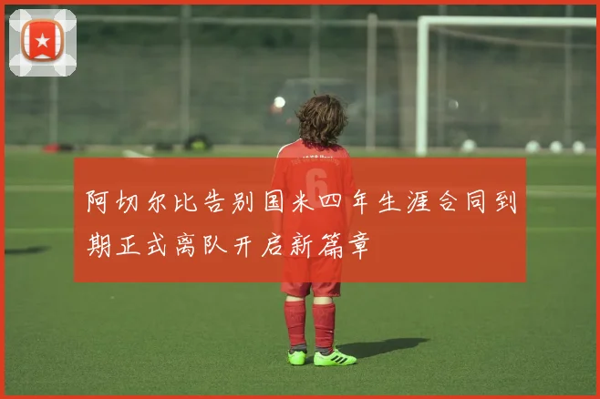 阿切尔比告别国米四年生涯合同到期正式离队开启新篇章
