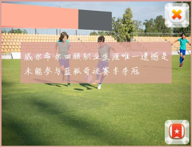 威尔希尔回顾职业生涯唯一遗憾是未能参与蓝狐奇迹赛季夺冠