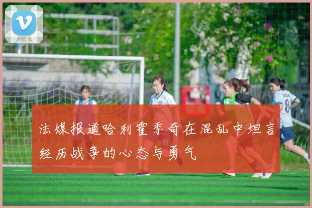 法媒报道哈利霍季奇在混乱中坦言经历战争的心态与勇气