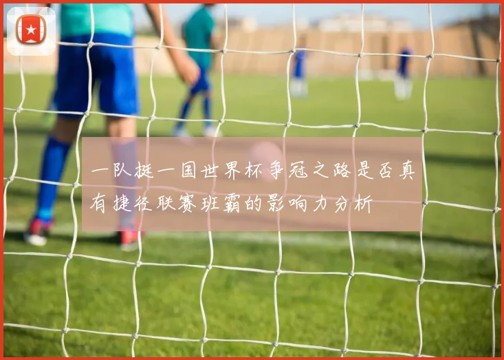 一队挺一国世界杯争冠之路是否真有捷径联赛班霸的影响力分析