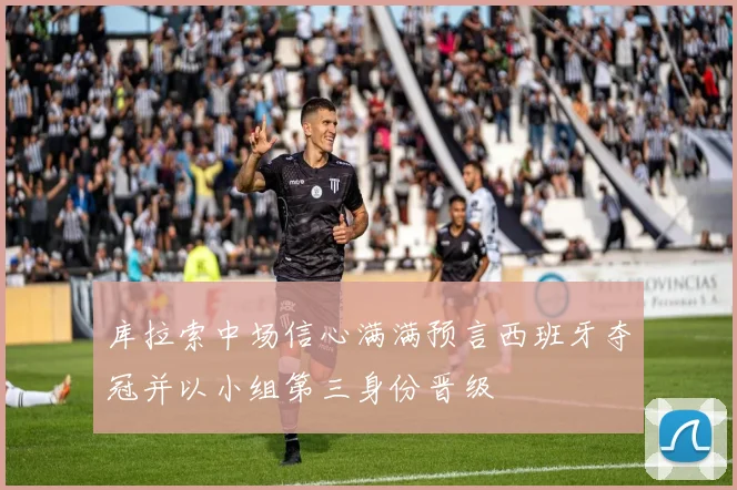 库拉索中场信心满满预言西班牙夺冠并以小组第三身份晋级