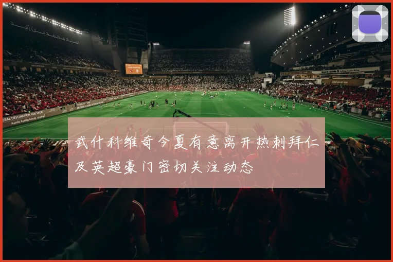 武什科维奇今夏有意离开热刺拜仁及英超豪门密切关注动态