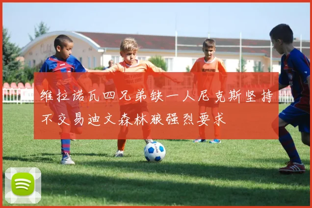 维拉诺瓦四兄弟缺一人尼克斯坚持不交易迪文森林狼强烈要求