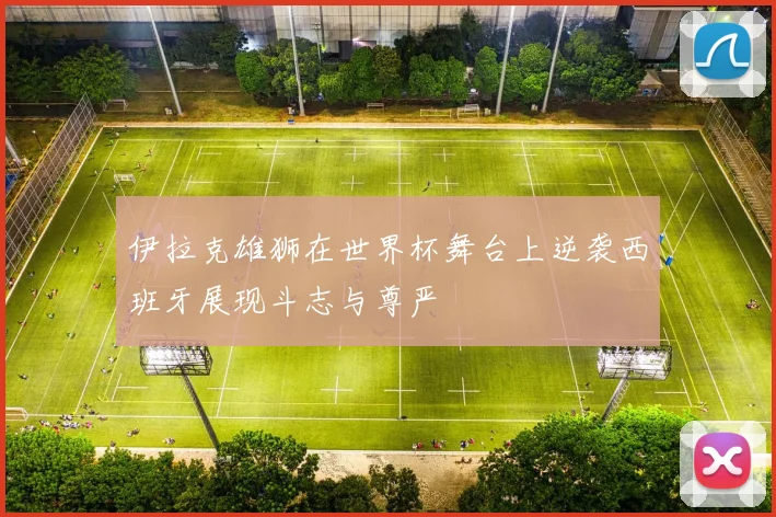 伊拉克雄狮在世界杯舞台上逆袭西班牙展现斗志与尊严