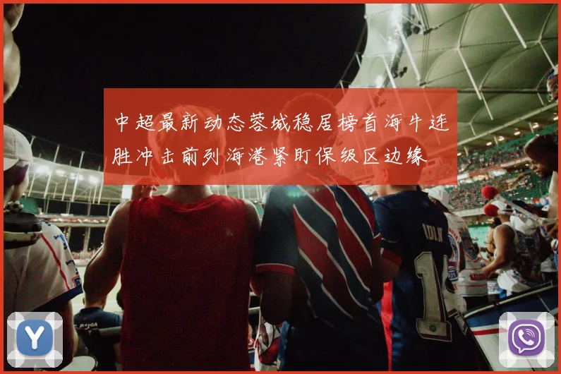 中超最新动态蓉城稳居榜首海牛连胜冲击前列海港紧盯保级区边缘