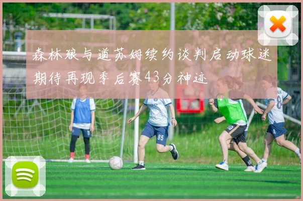 森林狼与道苏姆续约谈判启动球迷期待再现季后赛43分神迹