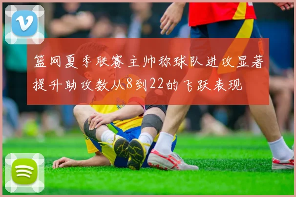 篮网夏季联赛主帅称球队进攻显著提升助攻数从8到22的飞跃表现