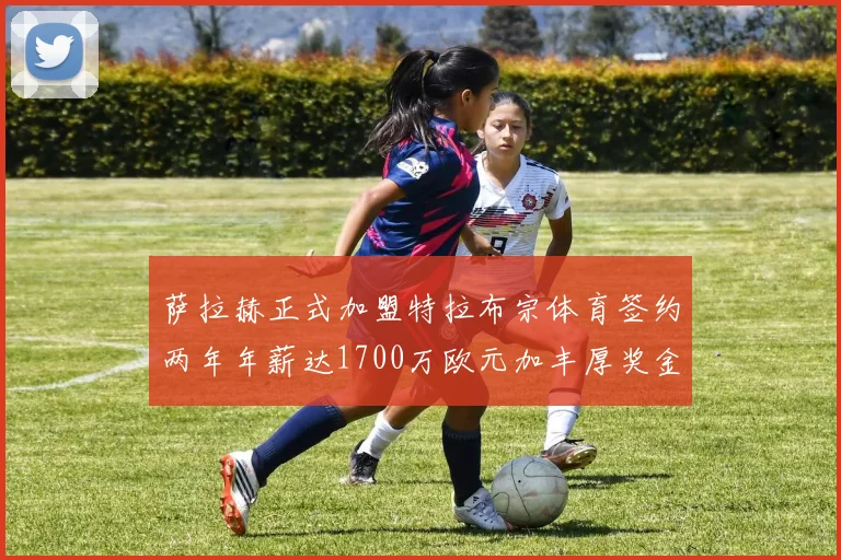 萨拉赫正式加盟特拉布宗体育签约两年年薪达1700万欧元加丰厚奖金