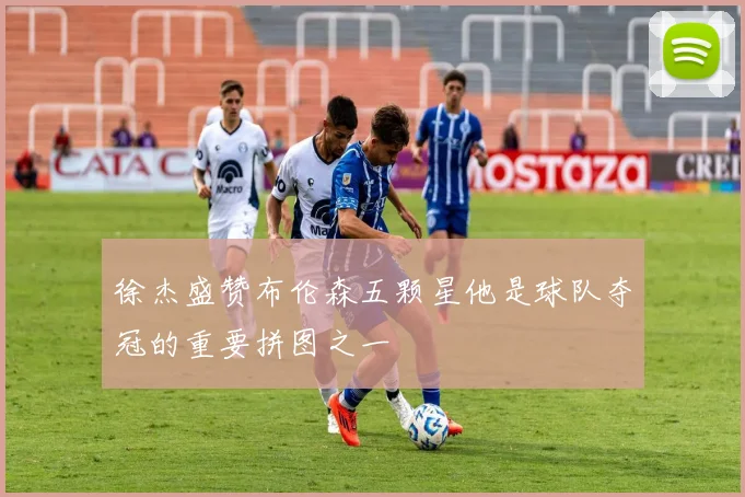 徐杰盛赞布伦森五颗星他是球队夺冠的重要拼图之一
