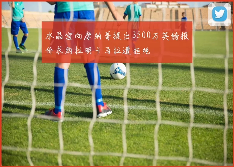 水晶宫向摩纳哥提出3500万英镑报价求购拉明卡马拉遭拒绝