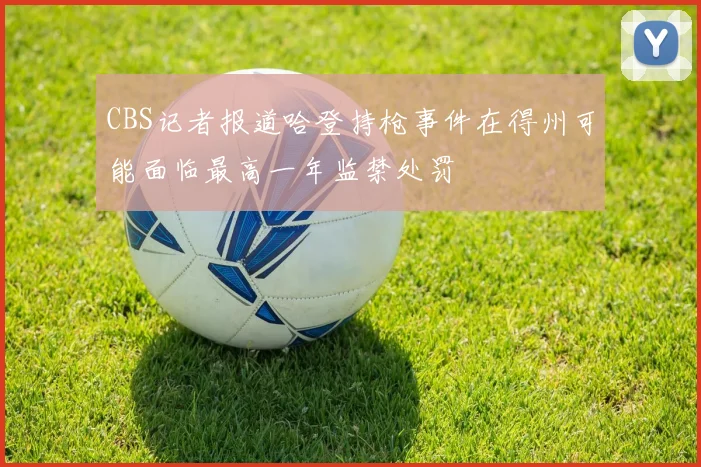 CBS记者报道哈登持枪事件在得州可能面临最高一年监禁处罚