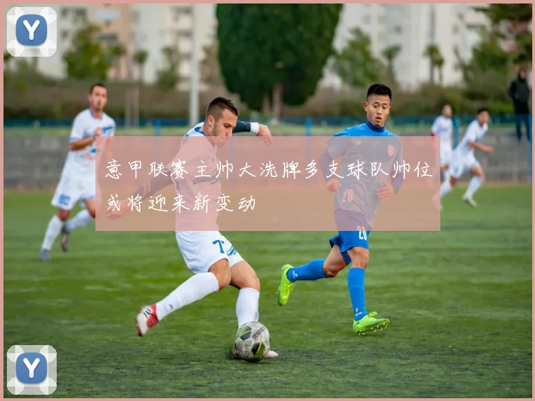 意甲联赛主帅大洗牌多支球队帅位或将迎来新变动
