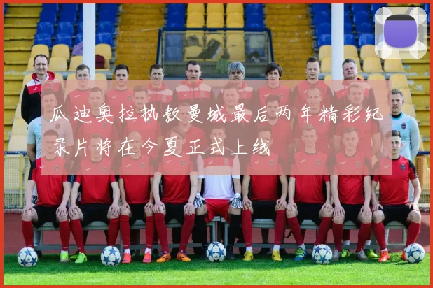 瓜迪奥拉执教曼城最后两年精彩纪录片将在今夏正式上线