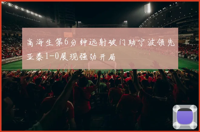 高海生第6分钟远射破门助宁波领先亚泰1-0展现强劲开局