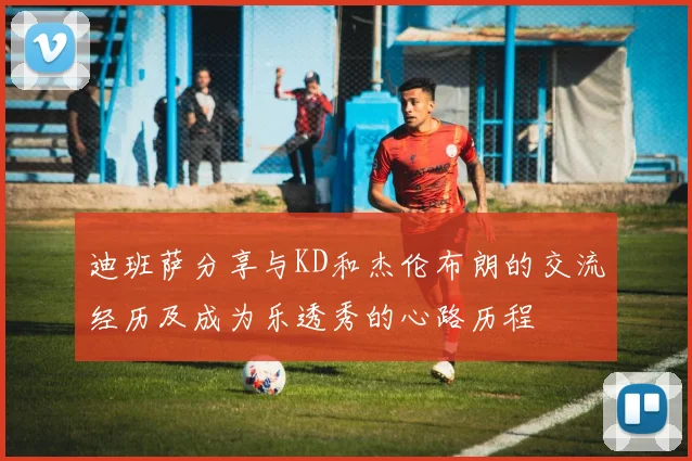 迪班萨分享与KD和杰伦布朗的交流经历及成为乐透秀的心路历程