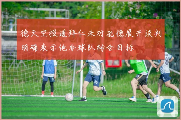 德天空报道拜仁未对孔德展开谈判明确表示他非球队转会目标