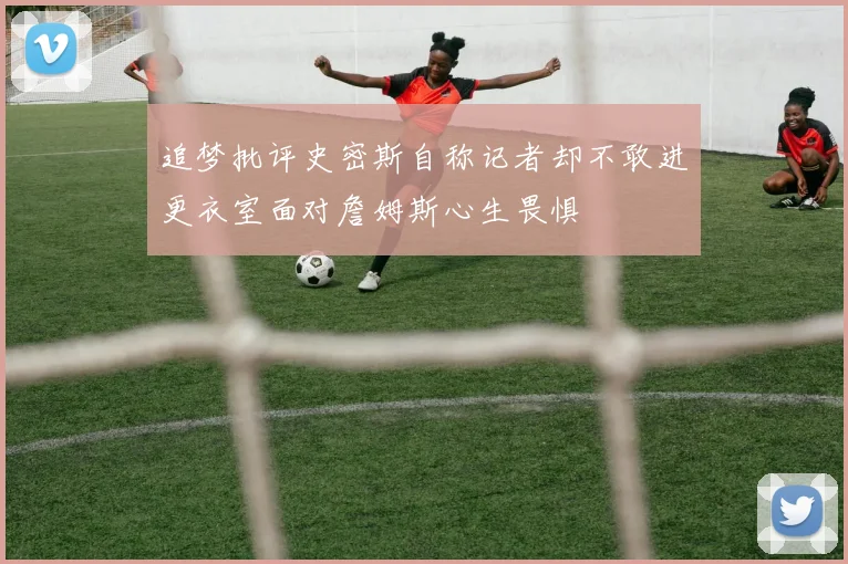 追梦批评史密斯自称记者却不敢进更衣室面对詹姆斯心生畏惧