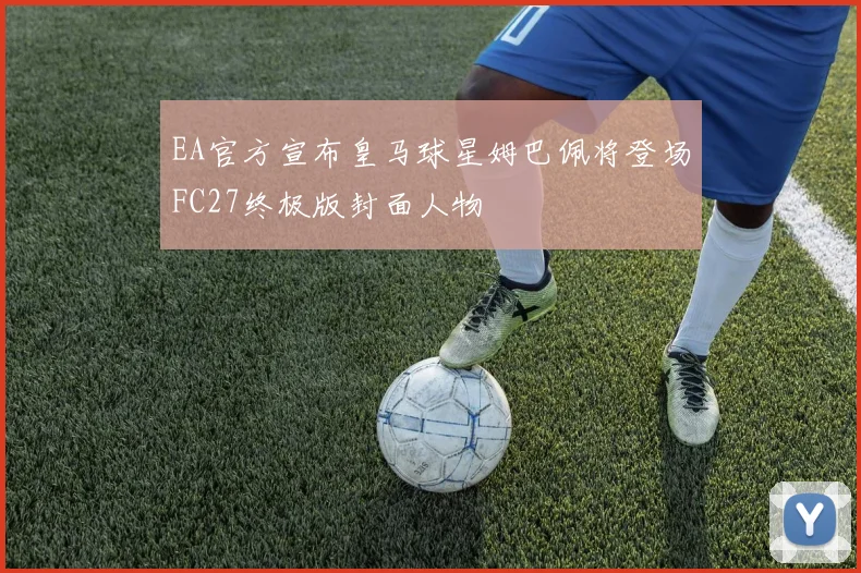 EA官方宣布皇马球星姆巴佩将登场FC27终极版封面人物