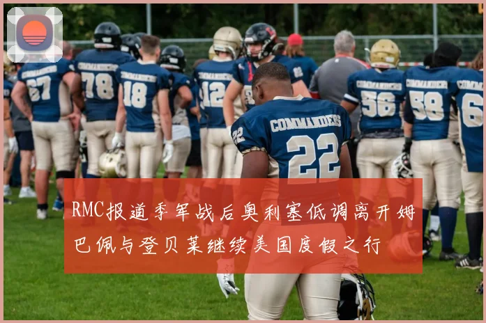 RMC报道季军战后奥利塞低调离开姆巴佩与登贝莱继续美国度假之行