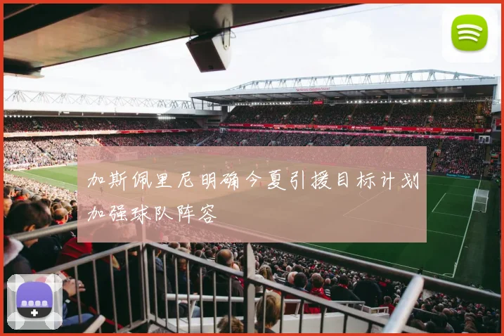 加斯佩里尼明确今夏引援目标计划加强球队阵容