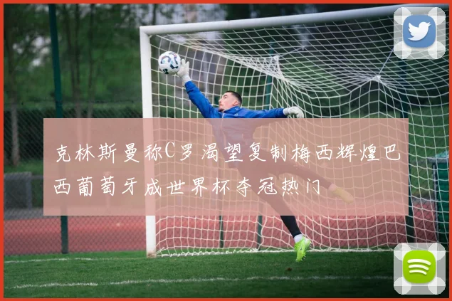 克林斯曼称C罗渴望复制梅西辉煌巴西葡萄牙成世界杯夺冠热门