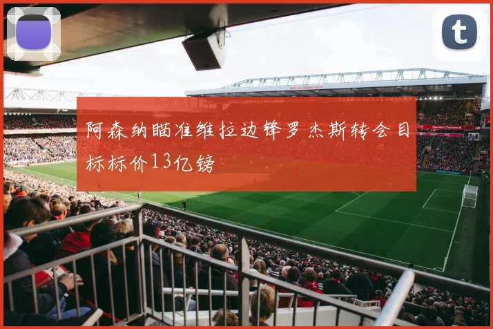 阿森纳瞄准维拉边锋罗杰斯转会目标标价13亿镑